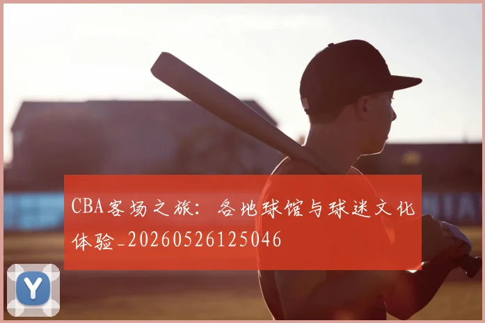 CBA客场之旅:各地球馆与球迷文化体验_20260526125046