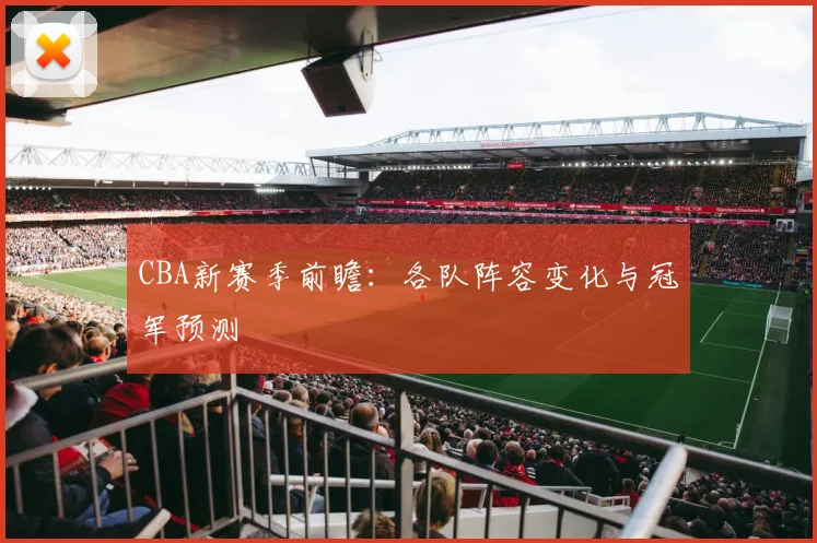 CBA新赛季前瞻:各队阵容变化与冠军预测