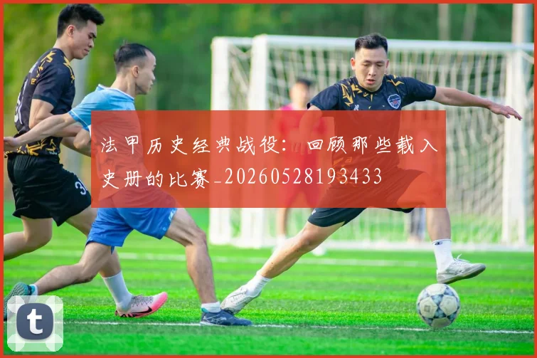 法甲历史经典战役：回顾那些载入史册的比赛_20260528193433