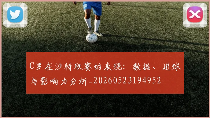 C罗在沙特联赛的表现:数据、进球与影响力分析_20260523194952