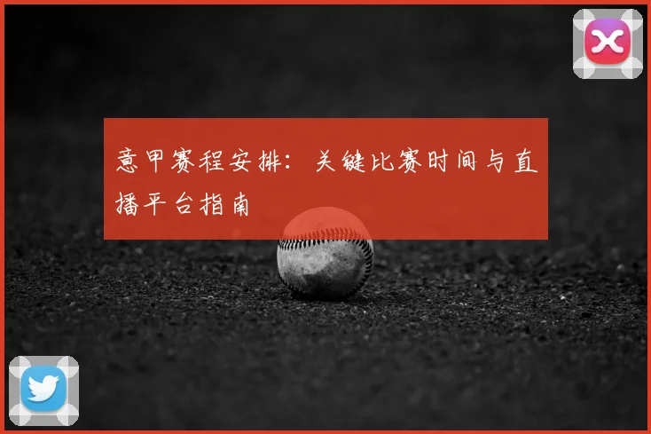 意甲赛程安排：关键比赛时间与直播平台指南