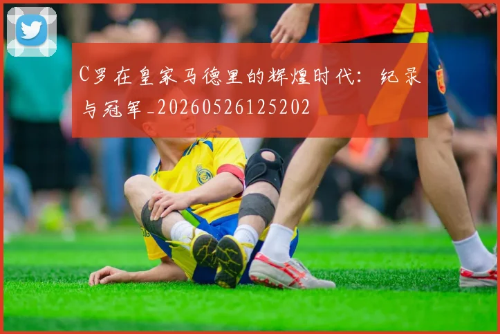 C罗在皇家马德里的辉煌时代:纪录与冠军_20260526125202