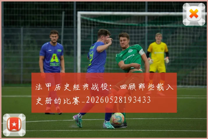 法甲历史经典战役：回顾那些载入史册的比赛_20260528193433