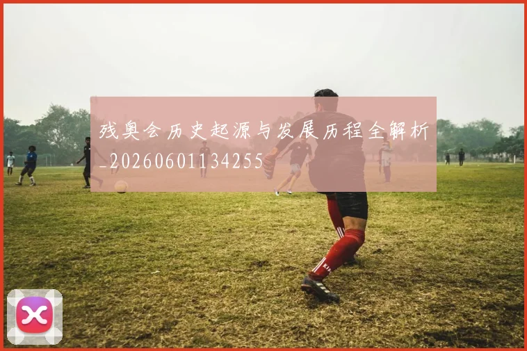 残奥会历史起源与发展历程全解析_20260601134255