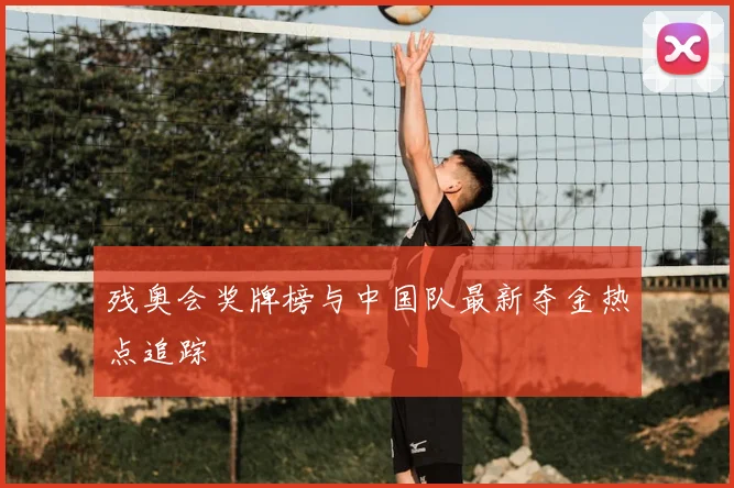 残奥会奖牌榜与中国队最新夺金热点追踪