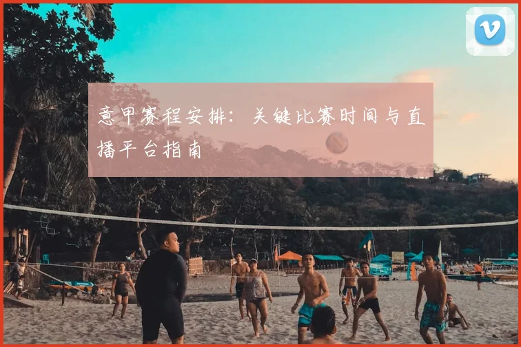 意甲赛程安排：关键比赛时间与直播平台指南