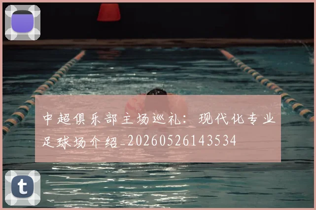 中超俱乐部主场巡礼:现代化专业足球场介绍_20260526143534