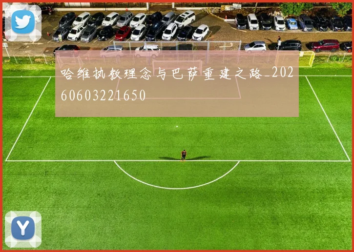 哈维执教理念与巴萨重建之路_20260603221650