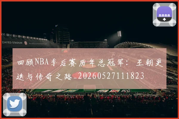 回顾NBA季后赛历年总冠军:王朝更迭与传奇之路_20260527111823