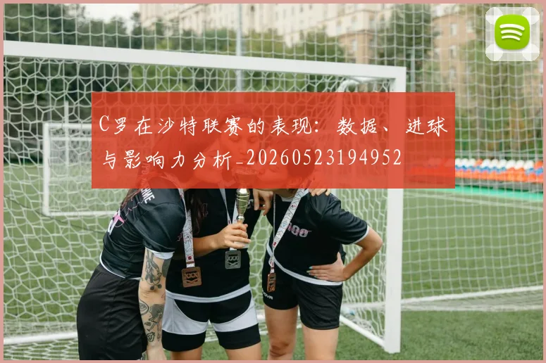 C罗在沙特联赛的表现:数据、进球与影响力分析_20260523194952