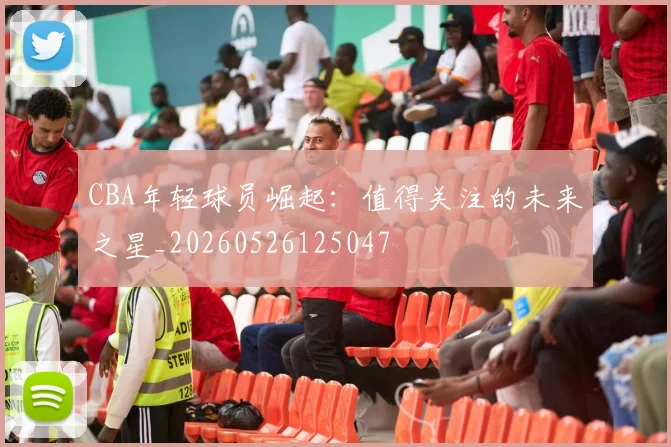 CBA年轻球员崛起：值得关注的未来之星_20260526125047