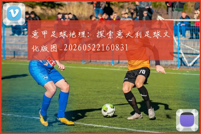 意甲足球地理：探索意大利足球文化版图_20260522160831