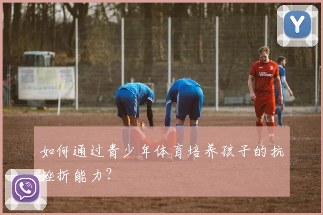 如何通过青少年体育培养孩子的抗挫折能力?