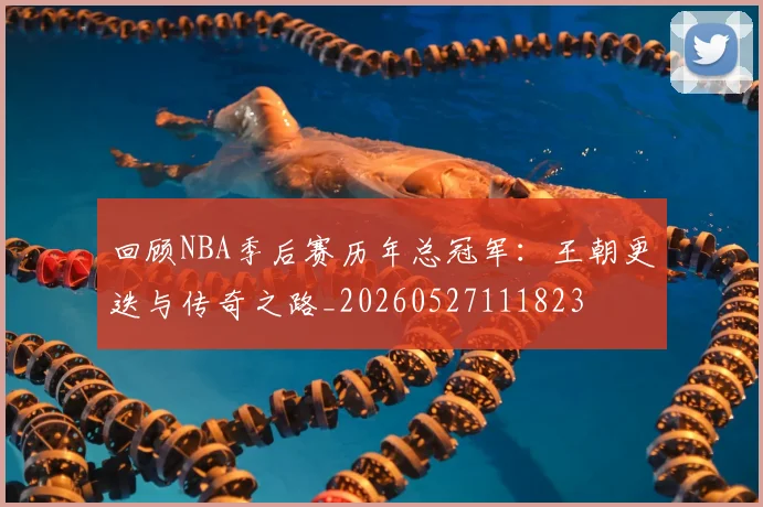 回顾NBA季后赛历年总冠军:王朝更迭与传奇之路_20260527111823