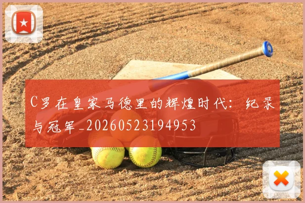 C罗在皇家马德里的辉煌时代:纪录与冠军_20260523194953