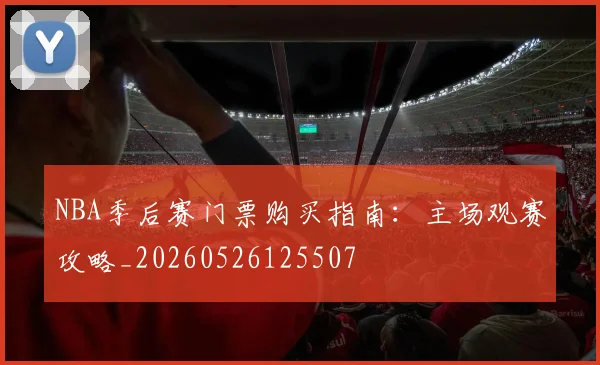 NBA季后赛门票购买指南:主场观赛攻略_20260526125507