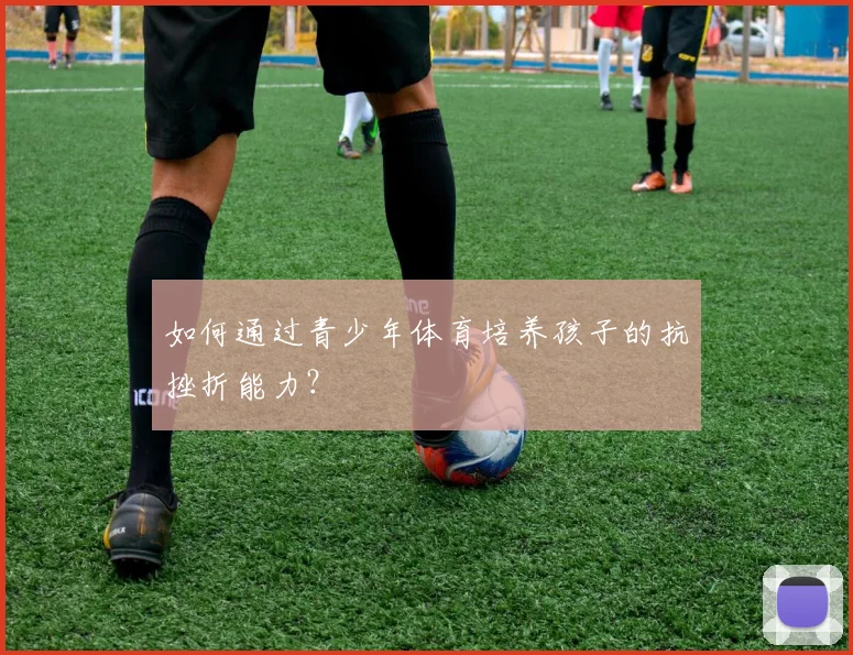如何通过青少年体育培养孩子的抗挫折能力?