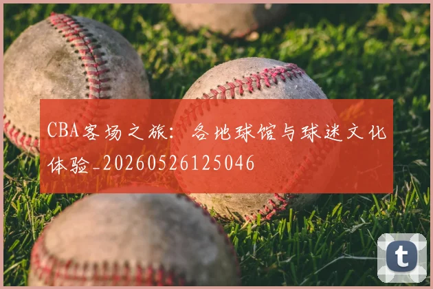 CBA客场之旅：各地球馆与球迷文化体验_20260526125046