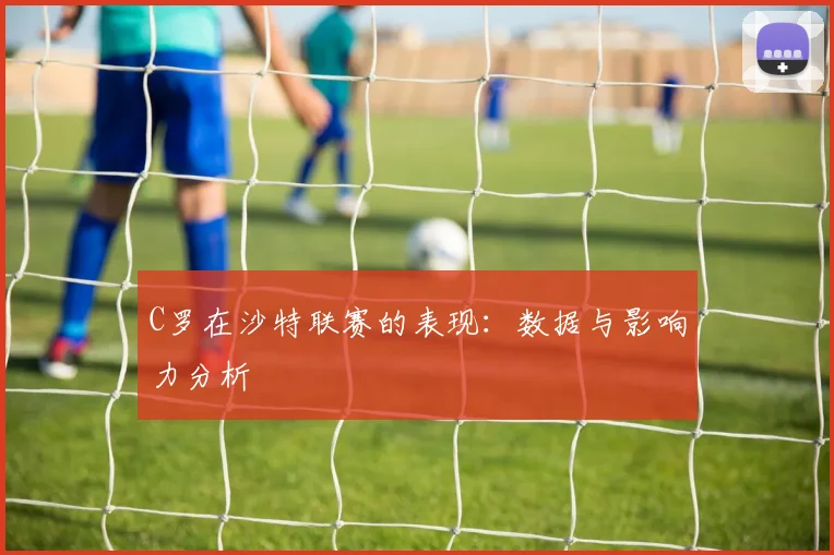 C罗在沙特联赛的表现:数据与影响力分析