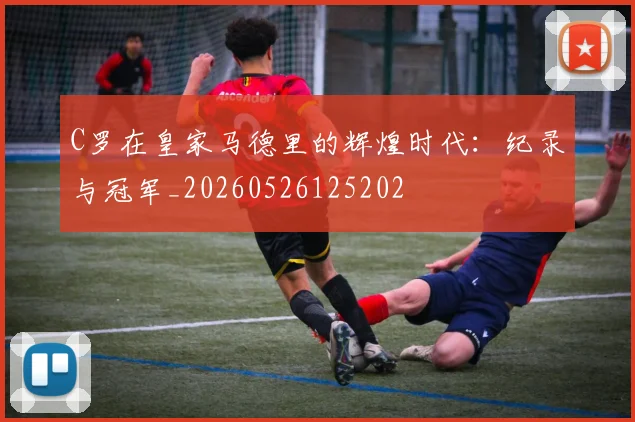 C罗在皇家马德里的辉煌时代:纪录与冠军_20260526125202